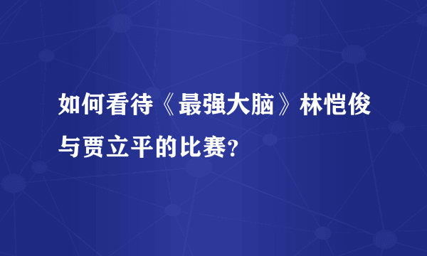 如何看待《最强大脑》林恺俊与贾立平的比赛？