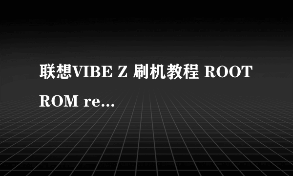 联想VIBE Z 刷机教程 ROOT ROM recovery 刷机包