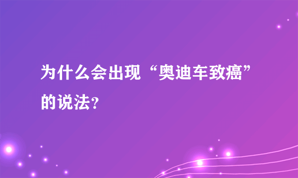 为什么会出现“奥迪车致癌”的说法？