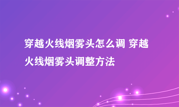 穿越火线烟雾头怎么调 穿越火线烟雾头调整方法