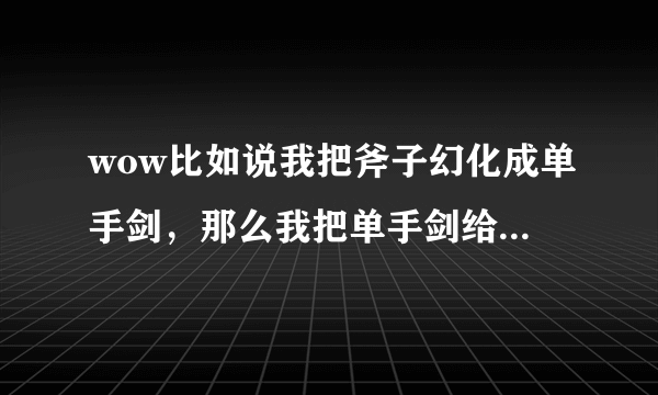 wow比如说我把斧子幻化成单手剑，那么我把单手剑给添加个能量洪流，那么幻化后斧子有么？