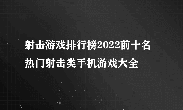 射击游戏排行榜2022前十名 热门射击类手机游戏大全