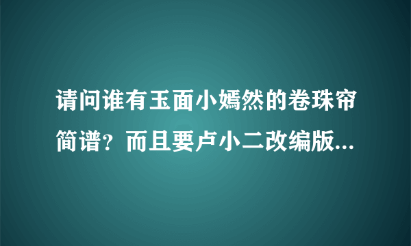 请问谁有玉面小嫣然的卷珠帘简谱？而且要卢小二改编版的分轨。谢啦