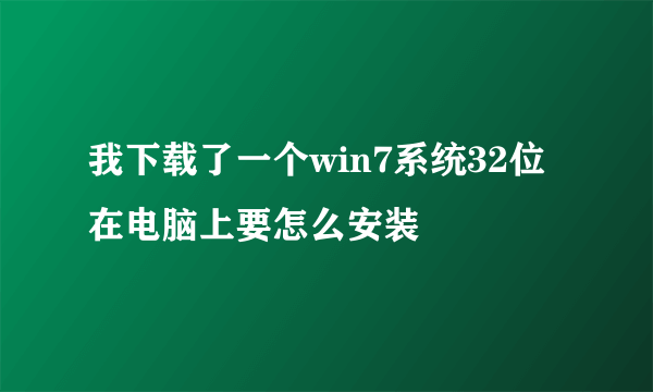 我下载了一个win7系统32位在电脑上要怎么安装