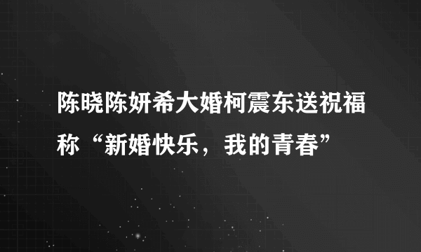 陈晓陈妍希大婚柯震东送祝福称“新婚快乐，我的青春”