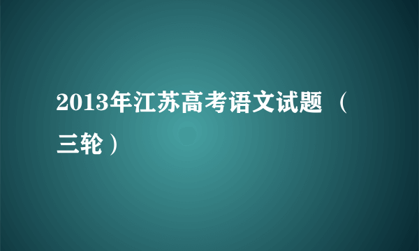 2013年江苏高考语文试题 （三轮）