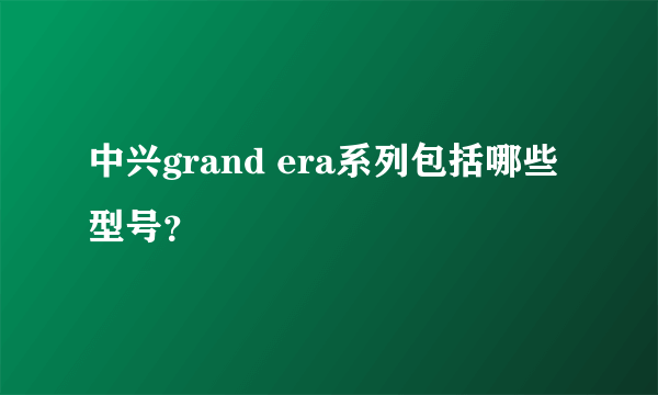 中兴grand era系列包括哪些型号？