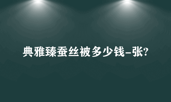 典雅臻蚕丝被多少钱-张?