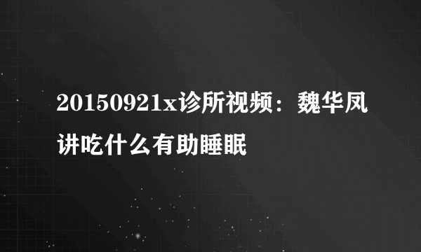 20150921x诊所视频：魏华凤讲吃什么有助睡眠