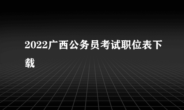 2022广西公务员考试职位表下载