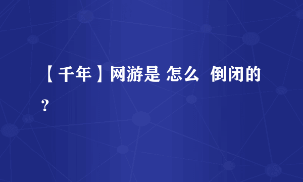 【千年】网游是 怎么  倒闭的？