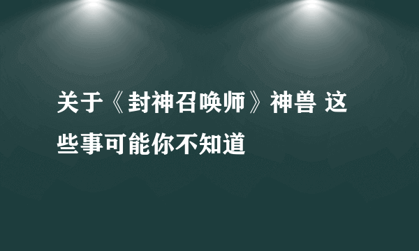 关于《封神召唤师》神兽 这些事可能你不知道