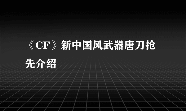 《CF》新中国风武器唐刀抢先介绍