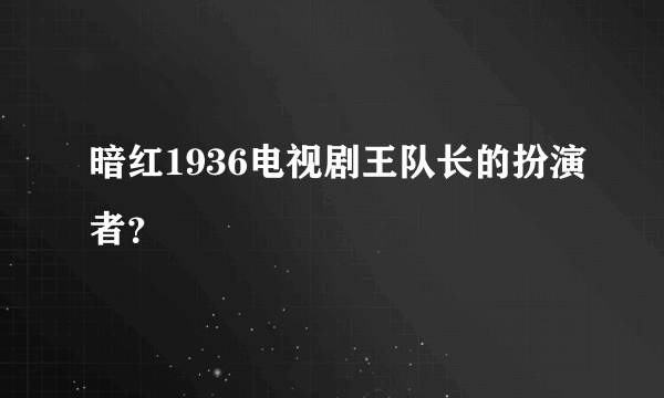 暗红1936电视剧王队长的扮演者？