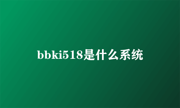 bbki518是什么系统