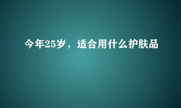 今年25岁，适合用什么护肤品