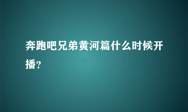 奔跑吧兄弟黄河篇什么时候开播？