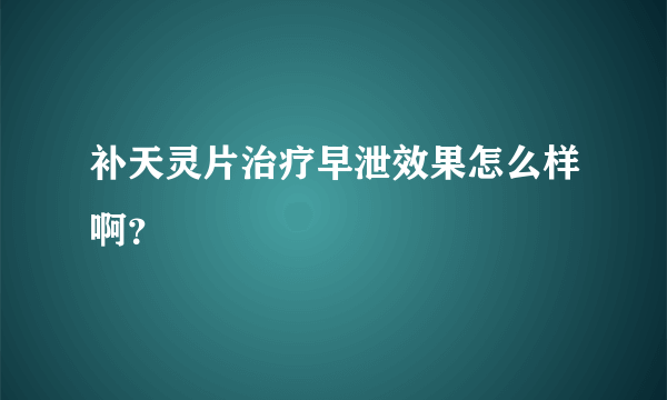 补天灵片治疗早泄效果怎么样啊？