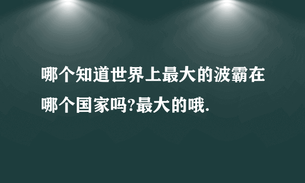 哪个知道世界上最大的波霸在哪个国家吗?最大的哦.