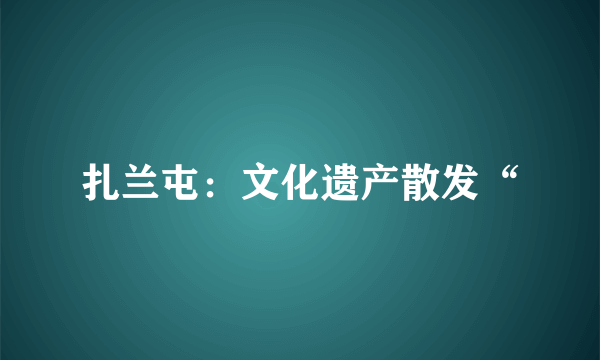 扎兰屯：文化遗产散发“