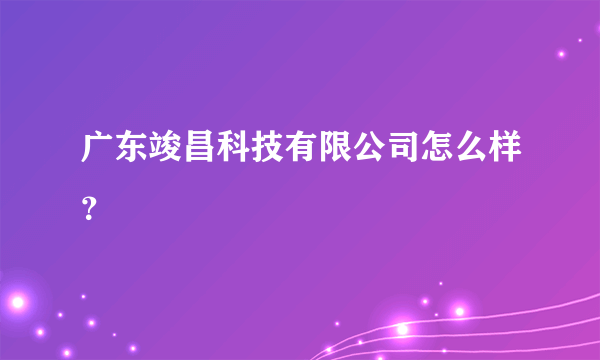 广东竣昌科技有限公司怎么样？