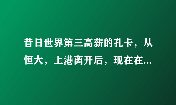 昔日世界第三高薪的孔卡，从恒大，上港离开后，现在在做什么？近况如何？