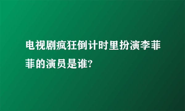 电视剧疯狂倒计时里扮演李菲菲的演员是谁?