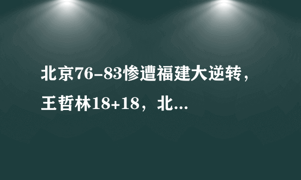 北京76-83惨遭福建大逆转，王哲林18+18，北京止步13连胜，如何评价这场比赛？