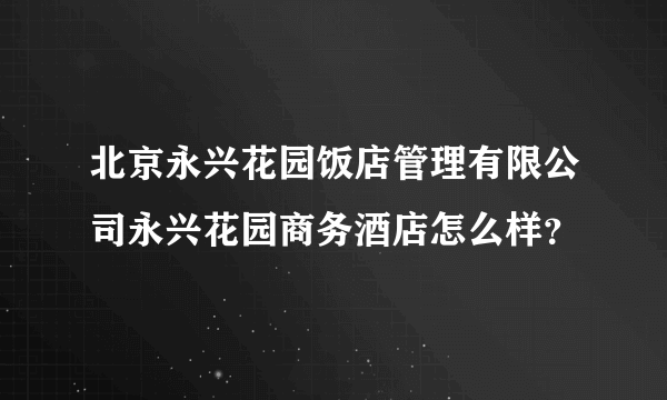 北京永兴花园饭店管理有限公司永兴花园商务酒店怎么样？