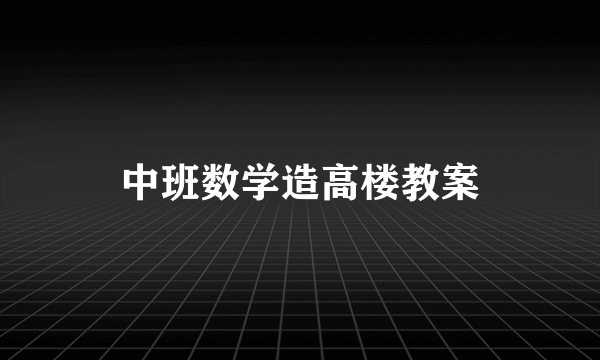 中班数学造高楼教案