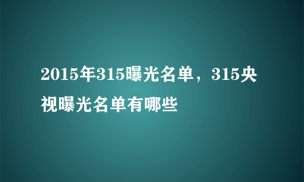 2015年315曝光名单，315央视曝光名单有哪些