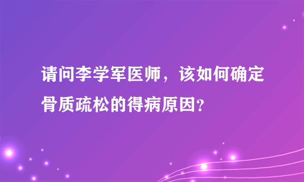 请问李学军医师，该如何确定骨质疏松的得病原因？