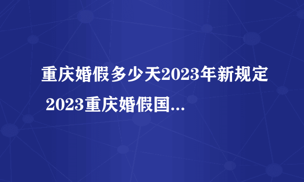 重庆婚假多少天2023年新规定 2023重庆婚假国家规定是怎样的