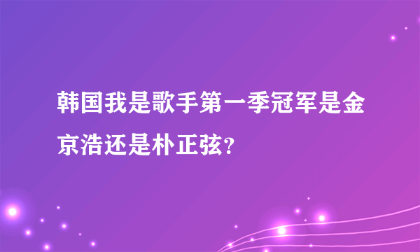 韩国我是歌手第一季冠军是金京浩还是朴正弦？