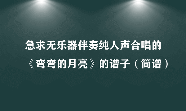 急求无乐器伴奏纯人声合唱的《弯弯的月亮》的谱子（简谱）