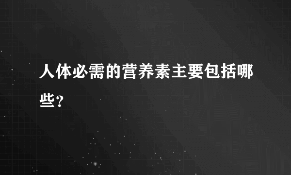 人体必需的营养素主要包括哪些？