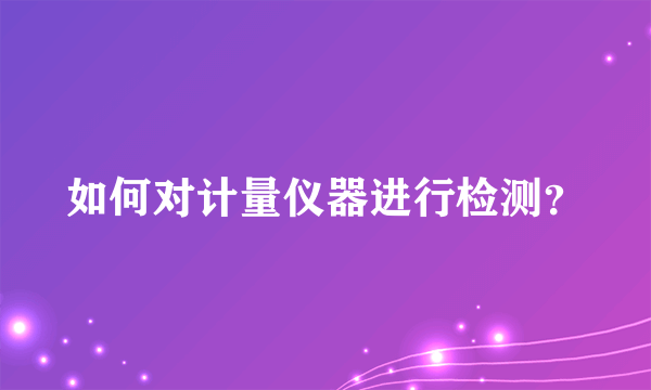 如何对计量仪器进行检测？