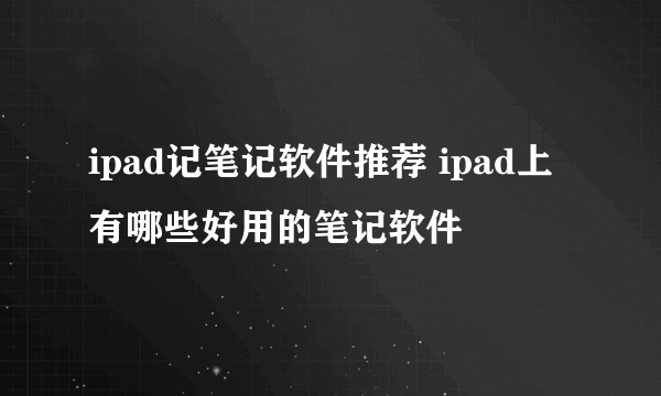 ipad记笔记软件推荐 ipad上有哪些好用的笔记软件