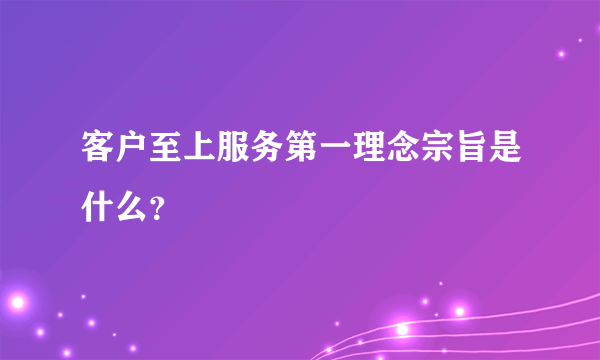 客户至上服务第一理念宗旨是什么？