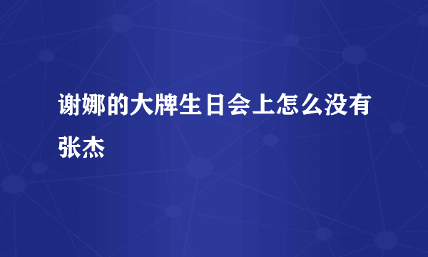 谢娜的大牌生日会上怎么没有张杰