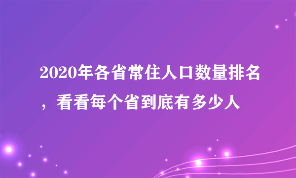 2020年各省常住人口数量排名，看看每个省到底有多少人