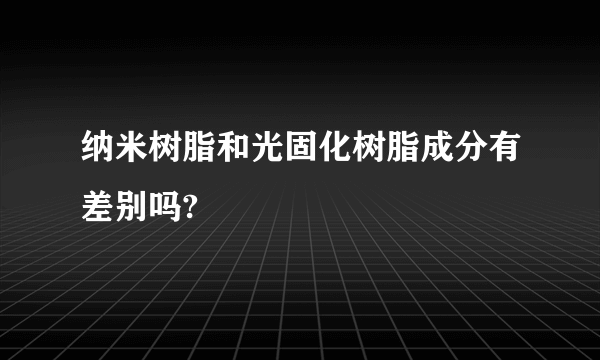 纳米树脂和光固化树脂成分有差别吗?