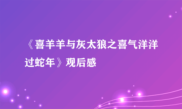 《喜羊羊与灰太狼之喜气洋洋过蛇年》观后感