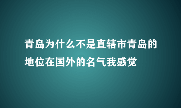 青岛为什么不是直辖市青岛的地位在国外的名气我感觉