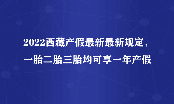 2022西藏产假最新最新规定，一胎二胎三胎均可享一年产假