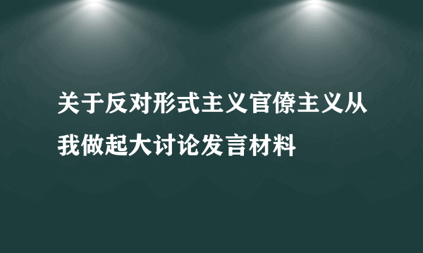 关于反对形式主义官僚主义从我做起大讨论发言材料