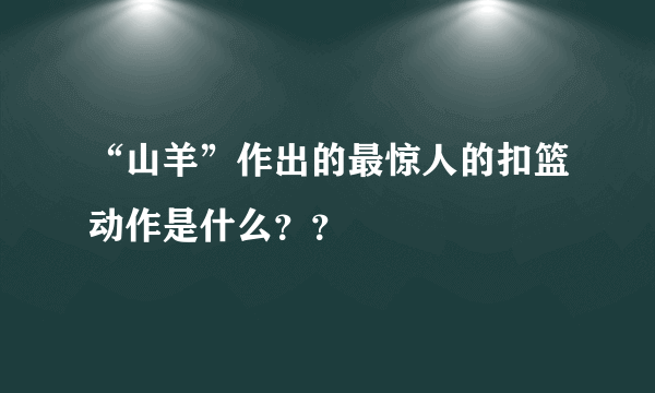 “山羊”作出的最惊人的扣篮动作是什么？？