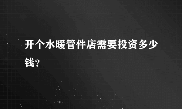 开个水暖管件店需要投资多少钱？