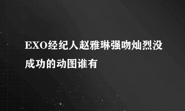 EXO经纪人赵雅琳强吻灿烈没成功的动图谁有