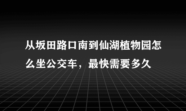 从坂田路口南到仙湖植物园怎么坐公交车，最快需要多久